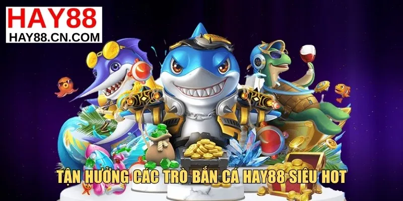 Tận hưởng các trò bắn cá Hay88 siêu hot
